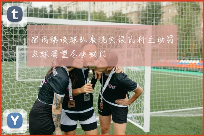 宿茂臻谈球队表现失误瓦科主动罚点球渴望尽快破门