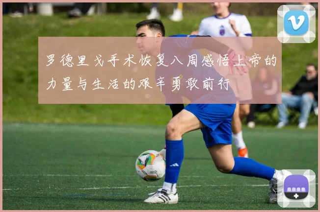 罗德里戈手术恢复八周感悟上帝的力量与生活的艰辛勇敢前行