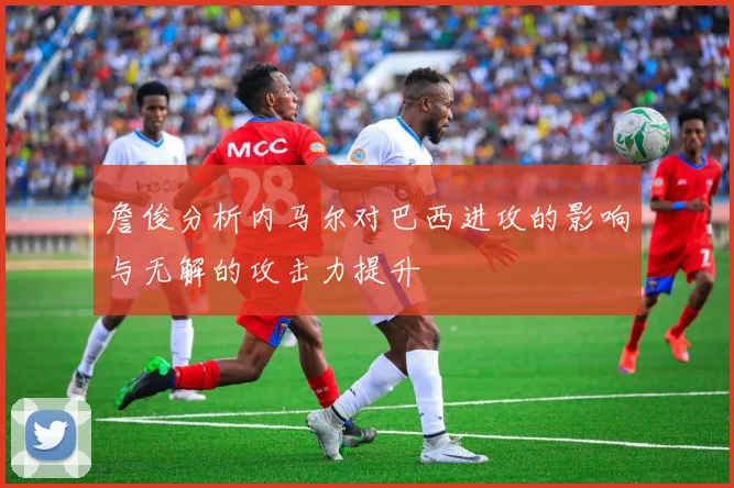 詹俊分析内马尔对巴西进攻的影响与无解的攻击力提升
