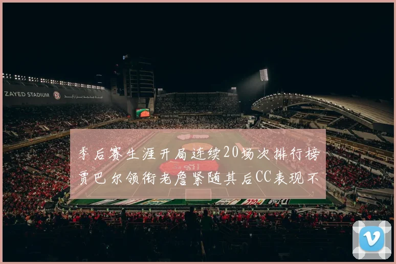 季后赛生涯开局连续20场次排行榜贾巴尔领衔老詹紧随其后CC表现不俗