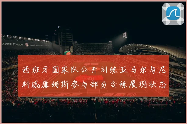 西班牙国家队公开训练亚马尔与尼科威廉姆斯参与部分合练展现状态