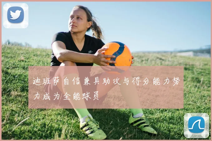 迪班萨自信兼具助攻与得分能力努力成为全能球员