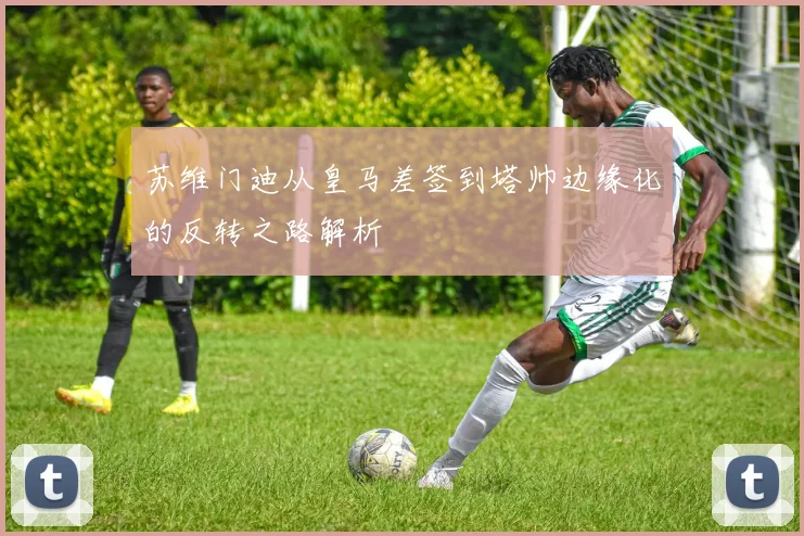 苏维门迪从皇马差签到塔帅边缘化的反转之路解析