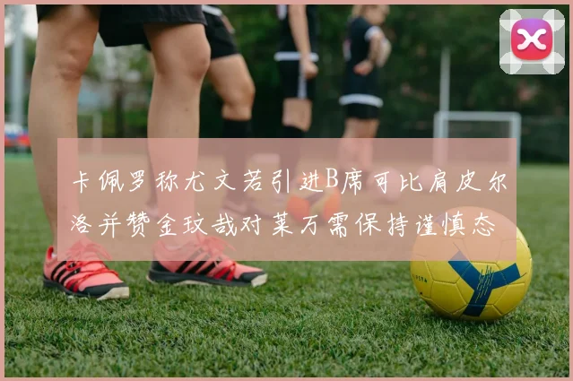 卡佩罗称尤文若引进B席可比肩皮尔洛并赞金玟哉对莱万需保持谨慎态度