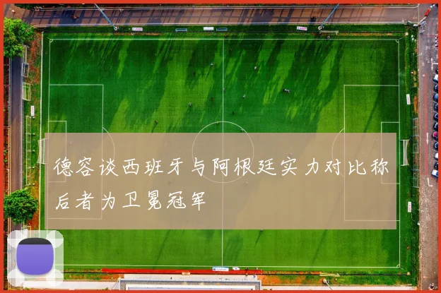 德容谈西班牙与阿根廷实力对比称后者为卫冕冠军
