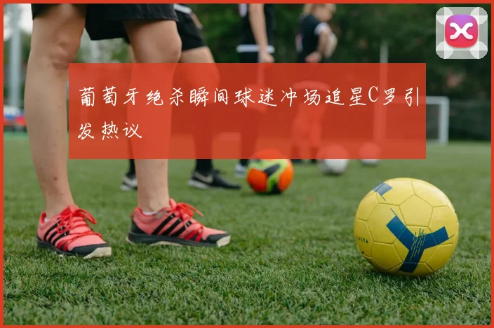 葡萄牙绝杀瞬间球迷冲场追星C罗引发热议