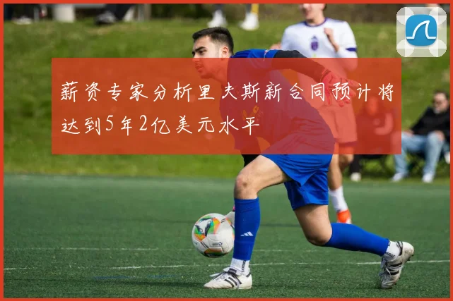 薪资专家分析里夫斯新合同预计将达到5年2亿美元水平