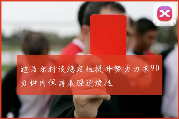 迪马尔科谈稳定性提升努力力求90分钟内保持表现连续性