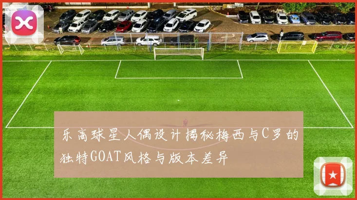 乐高球星人偶设计揭秘梅西与C罗的独特GOAT风格与版本差异
