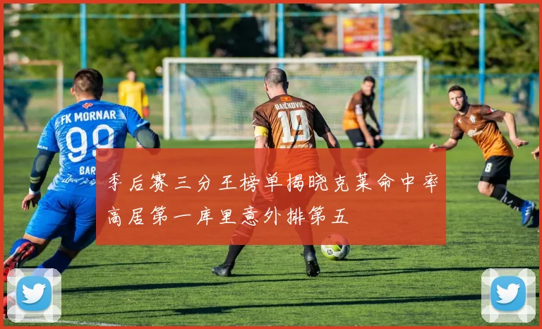 季后赛三分王榜单揭晓克莱命中率高居第一库里意外排第五
