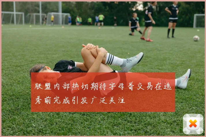 联盟内部热切期待字母哥交易在选秀前完成引发广泛关注