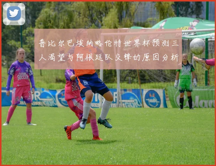 普比尔巴埃纳略伦特世界杯预测三人渴望与阿根廷队交锋的原因分析