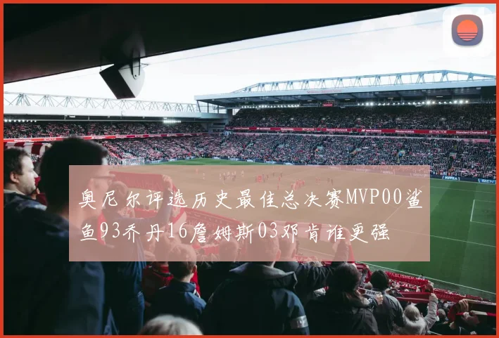 奥尼尔评选历史最佳总决赛MVP00鲨鱼93乔丹16詹姆斯03邓肯谁更强