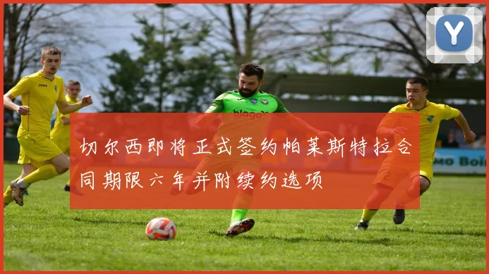 切尔西即将正式签约帕莱斯特拉合同期限六年并附续约选项