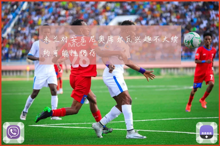 米兰对安东尼奥席尔瓦兴趣不大续约可能性仍存