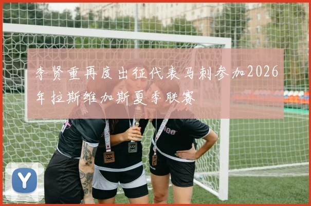 李贤重再度出征代表马刺参加2026年拉斯维加斯夏季联赛