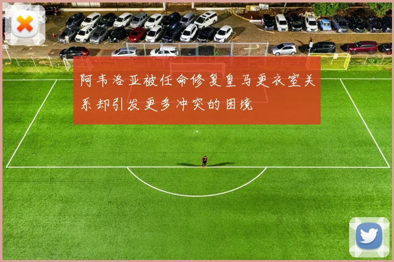 阿韦洛亚被任命修复皇马更衣室关系却引发更多冲突的困境