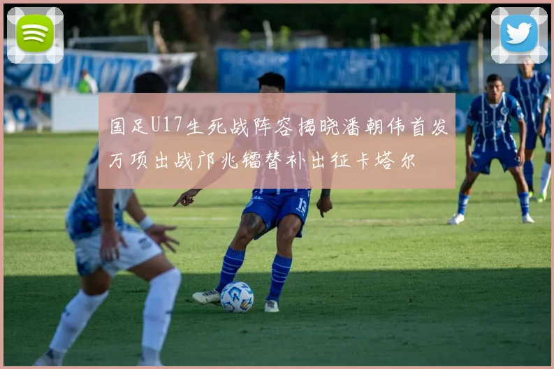 国足U17生死战阵容揭晓潘朝伟首发万项出战邝兆镭替补出征卡塔尔