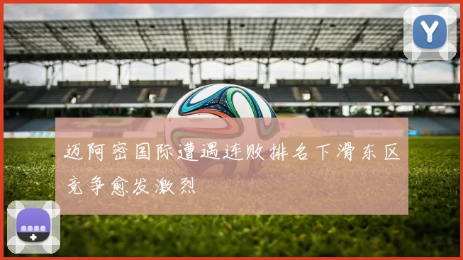 迈阿密国际遭遇连败排名下滑东区竞争愈发激烈