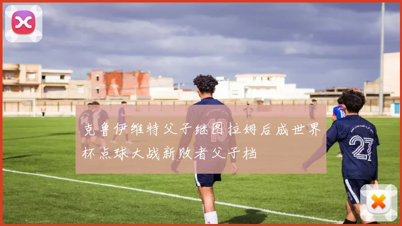 克鲁伊维特父子继图拉姆后成世界杯点球大战新败者父子档