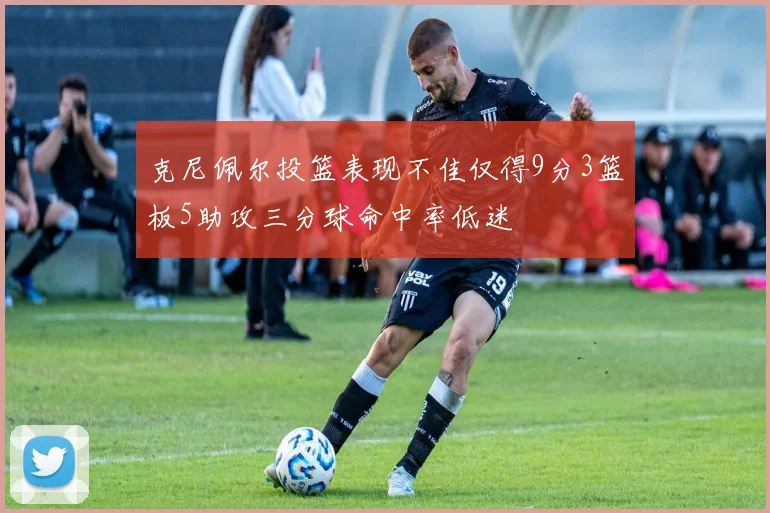 克尼佩尔投篮表现不佳仅得9分3篮板5助攻三分球命中率低迷